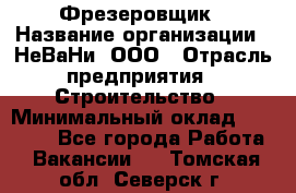 Фрезеровщик › Название организации ­ НеВаНи, ООО › Отрасль предприятия ­ Строительство › Минимальный оклад ­ 60 000 - Все города Работа » Вакансии   . Томская обл.,Северск г.